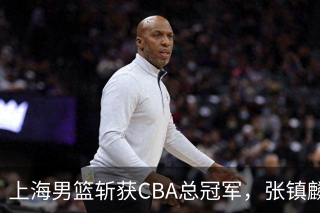 上海男篮斩获CBA总冠军，张镇麟表现出色，弗格成为关键奇兵