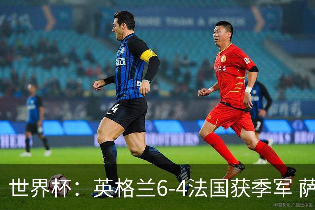 世界杯：英格兰6-4法国获季军 萨卡戴帽 姆巴佩2射1传22球超梅西