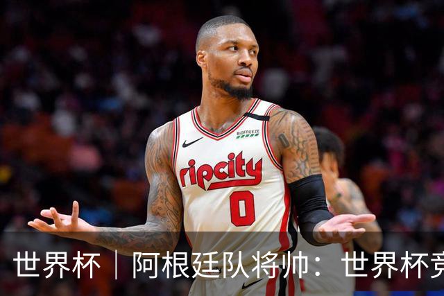 世界杯｜阿根廷队将帅：世界杯竞争越发激烈