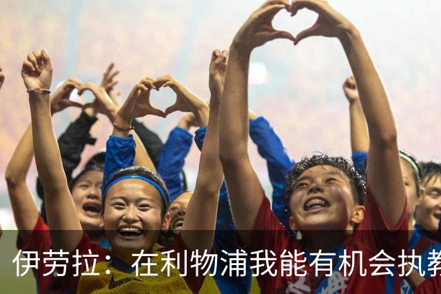 伊劳拉：在利物浦我能有机会执教顶级球员，有机会为冠军而战