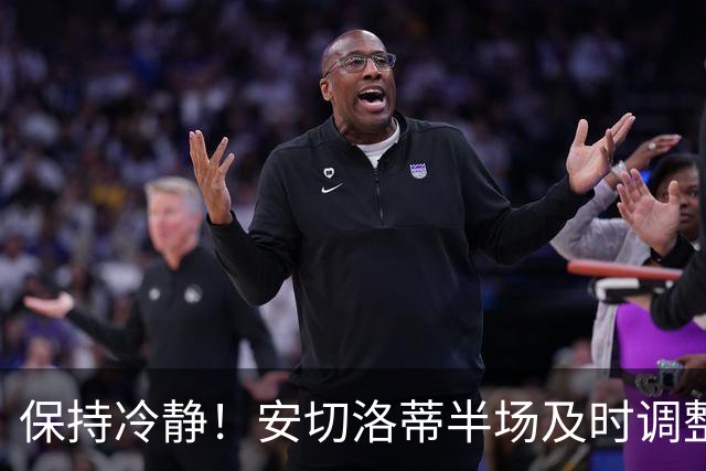 保持冷静！安切洛蒂半场及时调整 大赛经验是宝贵财富
