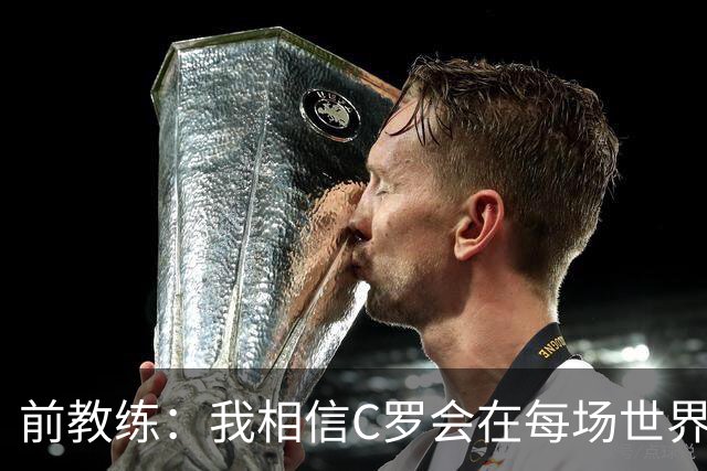 前教练：我相信C罗会在每场世界杯都首发出战，他渴望成世界冠军