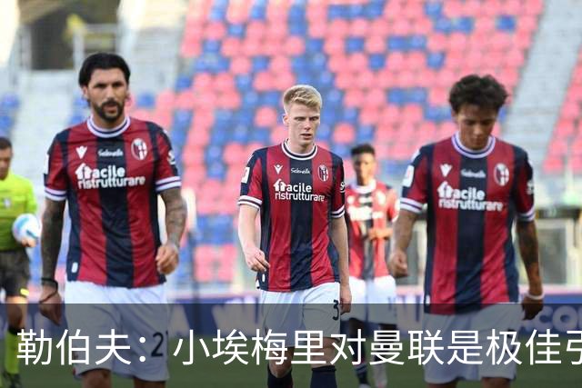 勒伯夫：小埃梅里对曼联是极佳引援，卡里克能帮他进步
