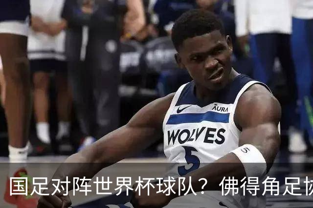 国足对阵世界杯球队？佛得角足协副主席透露，将安排中佛友谊赛
