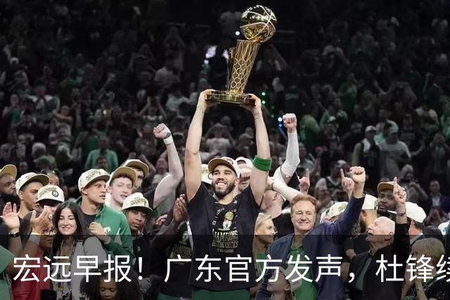 宏远早报！广东官方发声，杜锋续约浮出水面，朱芳雨做重要决定