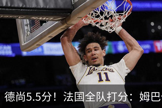 德尚5.5分！法国全队打分：姆巴佩+巴尔科拉高分，4将不及格