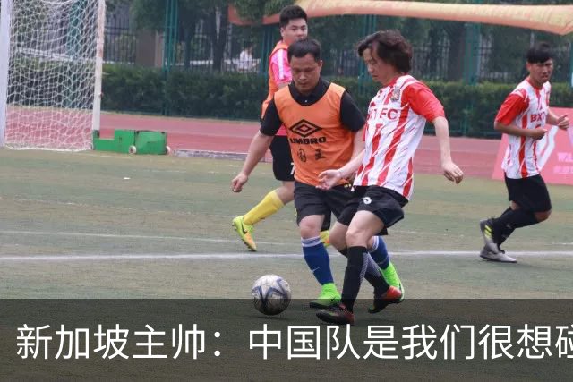 新加坡主帅：中国队是我们很想碰面的队伍，因为他们经常打亚洲杯