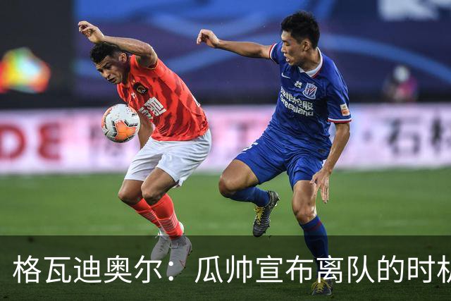 格瓦迪奥尔：瓜帅宣布离队的时机完美，感觉前一个赛季他就在犹豫