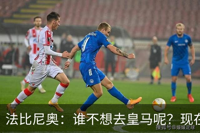 法比尼奥：谁不想去皇马呢？现在我有时间去思考并与经纪人沟通了