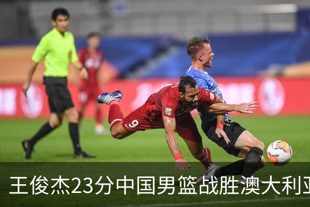 王俊杰23分中国男篮战胜澳大利亚，崔永熙12分正在归来