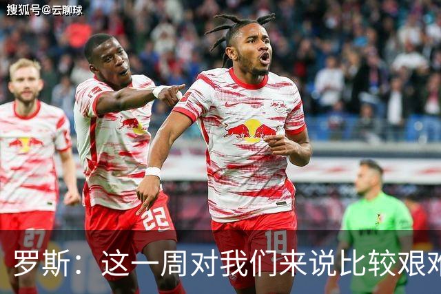 罗斯：这一周对我们来说比较艰难，特别强调技战术、精神态度