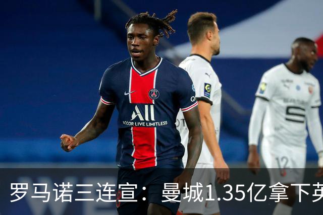 罗马诺三连宣：曼城1.35亿拿下英格兰巨星，拜仁曼联大交易
