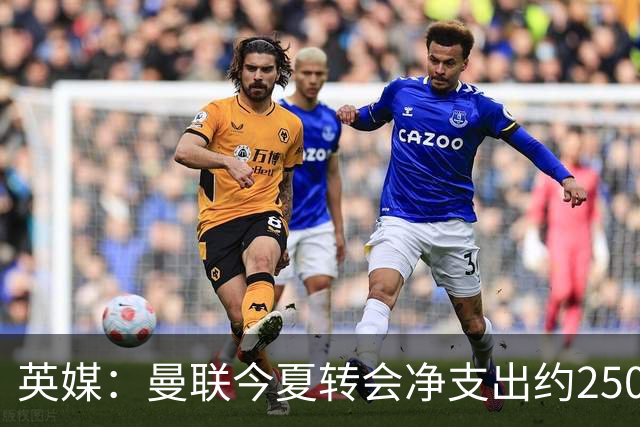 英媒：曼联今夏转会净支出约2500万镑，无合适目标他们宁愿等待