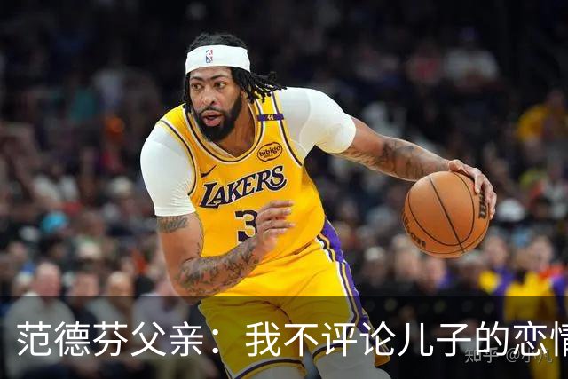 范德芬父亲：我不评论儿子的恋情，若他的女友来了肯定不会躲起来