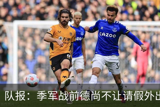 队报：季军战前德尚不让请假外出，姆巴佩预计出战冲击世界杯金靴
