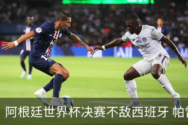阿根廷世界杯决赛不敌西班牙 帕雷德斯失控连推两将遭直红