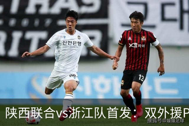 陕西联合vs浙江队首发：双外援PK三外援，王钰栋、陶强龙登场