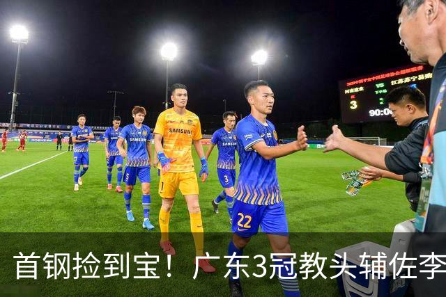首钢捡到宝！广东3冠教头辅佐李楠，专攻防守，吃透周琦赵睿！