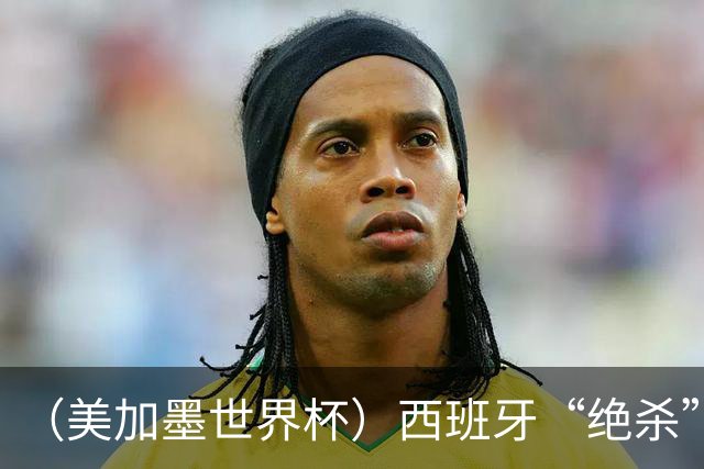 （美加墨世界杯）西班牙“绝杀”比利时 时隔16年重返四强