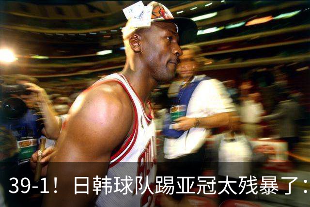39-1！日韩球队踢亚冠太残暴了：制造5场超级惨案